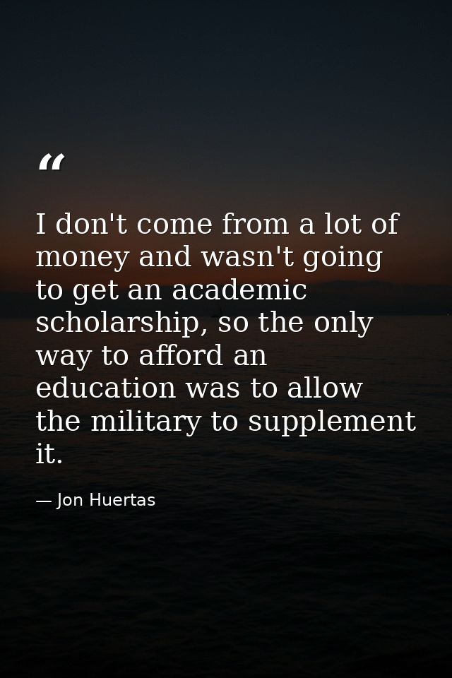 I don't come from a lot of money and wasn't going to get an academic scholarship, so the only way to afford an education — Jon Huertas