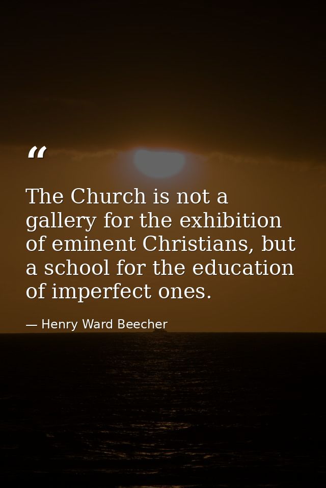The Church is not a gallery for the exhibition of eminent Christians, but a school for the education of imperfect ones. — Henry Ward Beecher