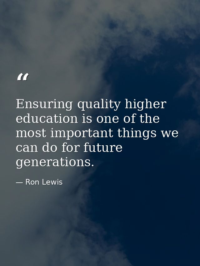 Ensuring quality higher education is one of the most important things we can do for future generations. — Ron Lewis
