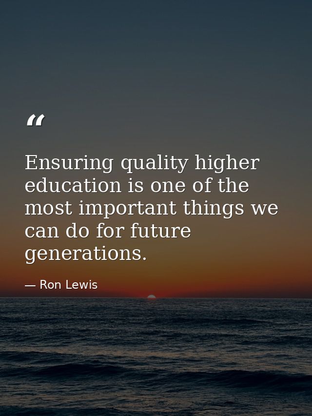 Ensuring quality higher education is one of the most important things we can do for future generations. — Ron Lewis