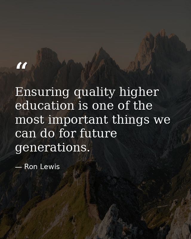 Ensuring quality higher education is one of the most important things we can do for future generations. — Ron Lewis