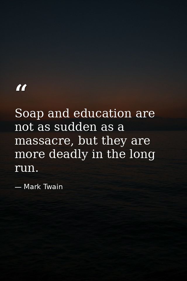 Soap and education are not as sudden as a massacre, but they are more deadly in the long run. — Mark Twain
