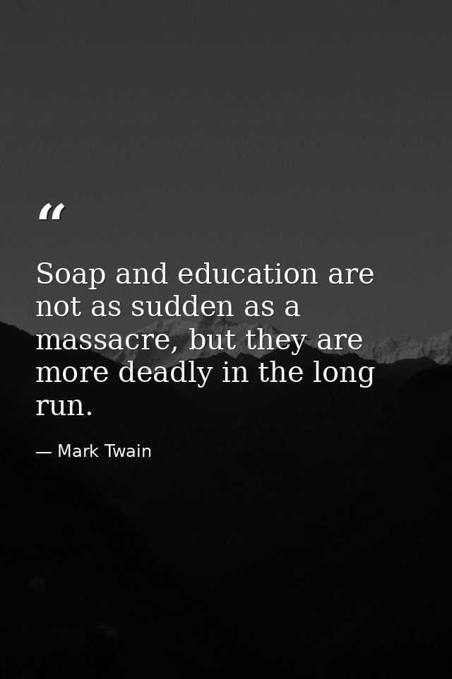 Soap and education are not as sudden as a massacre, but they are more deadly in the long run. — Mark Twain