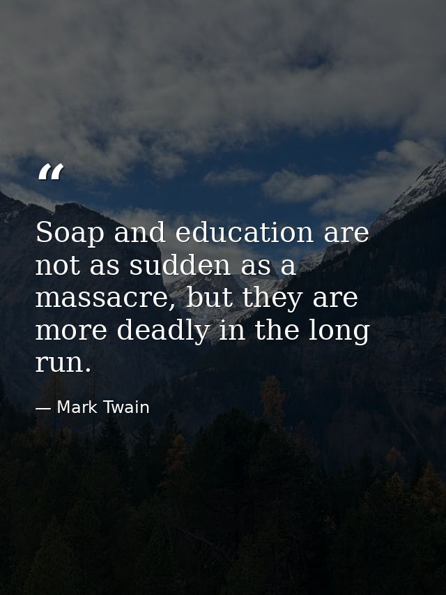 Soap and education are not as sudden as a massacre, but they are more deadly in the long run. — Mark Twain