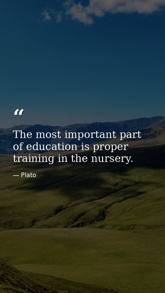 The most important part of education is proper training in the nursery. — Plato