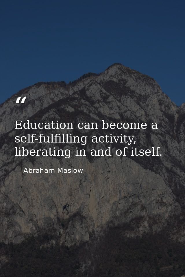 Education can become a self-fulfilling activity, liberating in and of itself. — Abraham Maslow