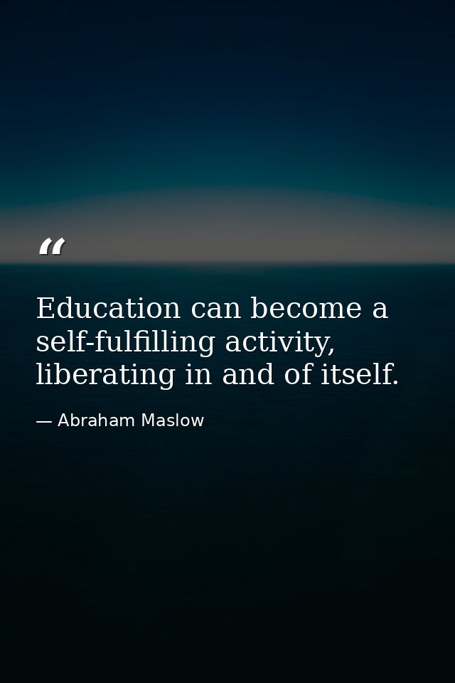 Education can become a self-fulfilling activity, liberating in and of itself. — Abraham Maslow