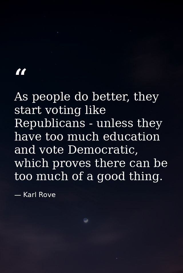 As people do better, they start voting like Republicans - unless they have too much education and vote Democratic, which — Karl Rove