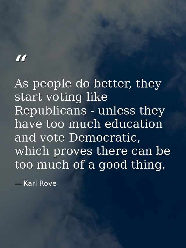 As people do better, they start voting like Republicans - unless they have too much education and vote Democratic, which — Karl Rove