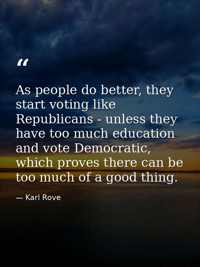 As people do better, they start voting like Republicans - unless they have too much education and vote Democratic, which — Karl Rove