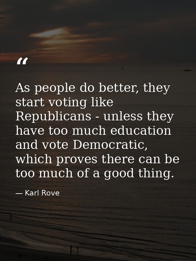 As people do better, they start voting like Republicans - unless they have too much education and vote Democratic, which — Karl Rove