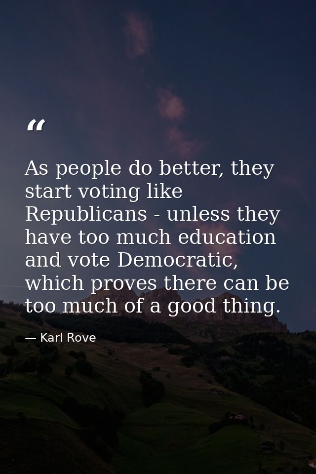 As people do better, they start voting like Republicans - unless they have too much education and vote Democratic, which — Karl Rove