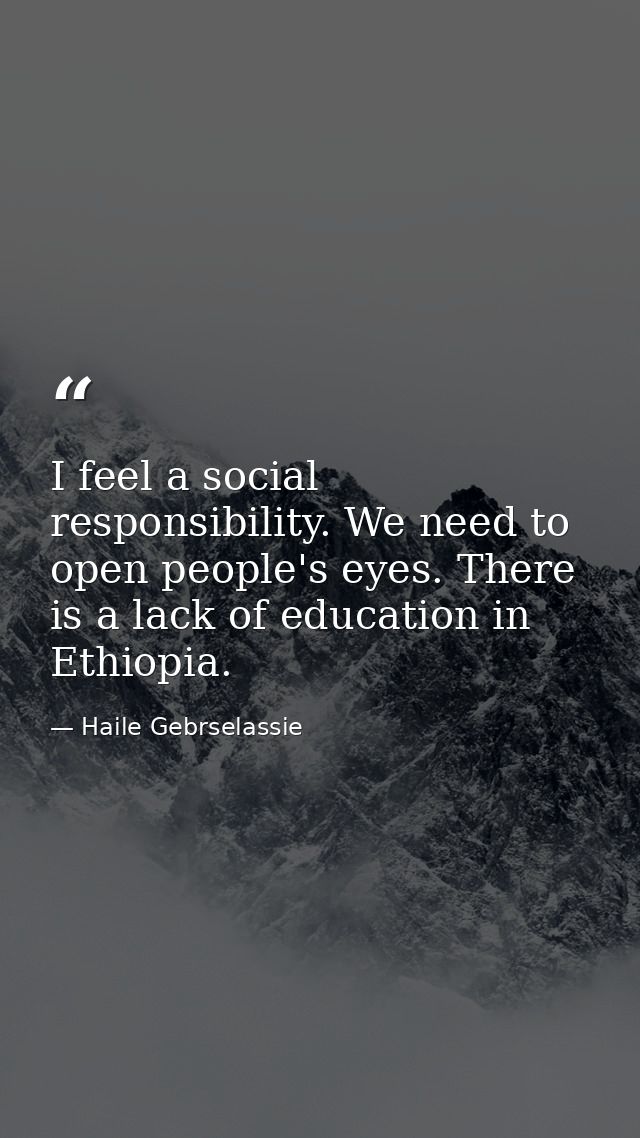 I feel a social responsibility. We need to open people's eyes. There is a lack of education in Ethiopia. — Haile Gebrselassie