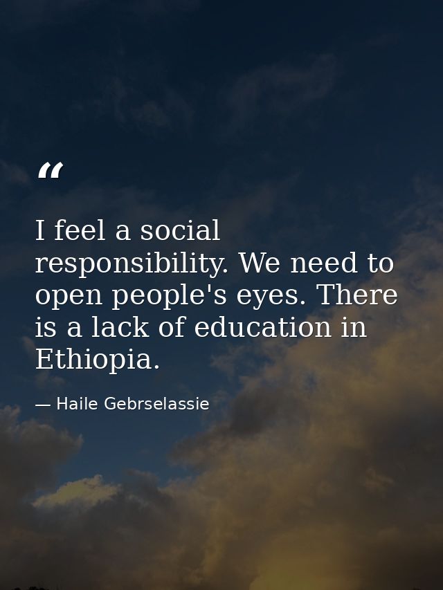 I feel a social responsibility. We need to open people's eyes. There is a lack of education in Ethiopia. — Haile Gebrselassie