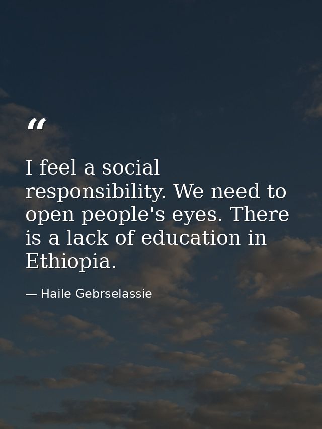 I feel a social responsibility. We need to open people's eyes. There is a lack of education in Ethiopia. — Haile Gebrselassie