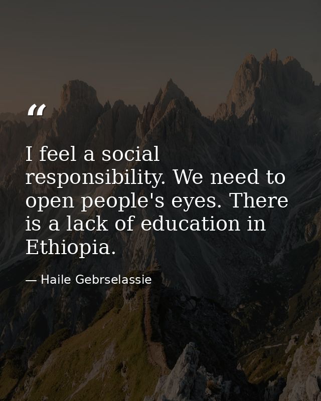 I feel a social responsibility. We need to open people's eyes. There is a lack of education in Ethiopia. — Haile Gebrselassie