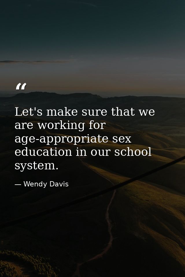 Let's make sure that we are working for age-appropriate sex education in our school system. — Wendy Davis