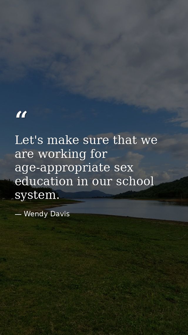 Let's make sure that we are working for age-appropriate sex education in our school system. — Wendy Davis