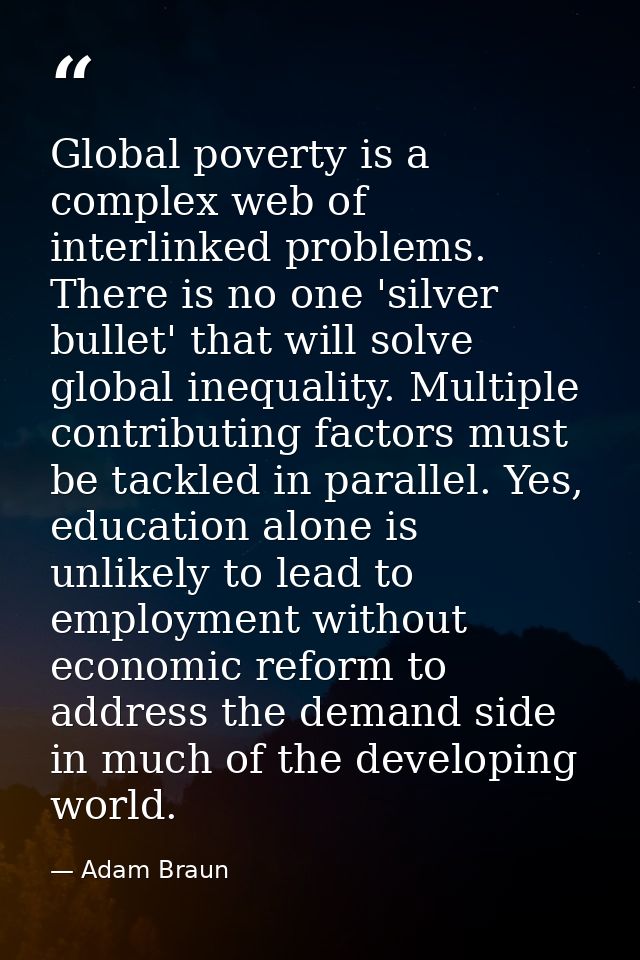 Global poverty is a complex web of interlinked problems. There is no one 'silver bullet' that will solve global inequali — Adam Braun