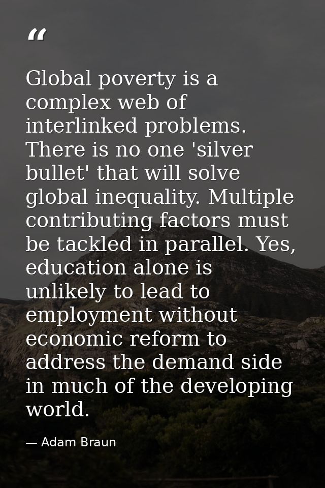 Global poverty is a complex web of interlinked problems. There is no one 'silver bullet' that will solve global inequali — Adam Braun