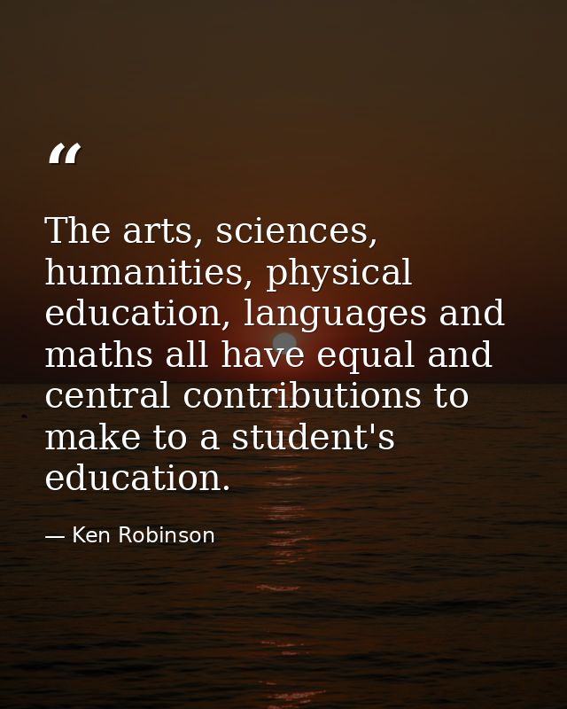 The arts, sciences, humanities, physical education, languages and maths all have equal and central contributions to make — Ken Robinson