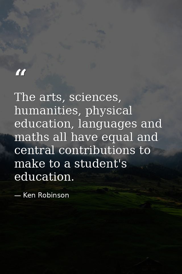 The arts, sciences, humanities, physical education, languages and maths all have equal and central contributions to make — Ken Robinson
