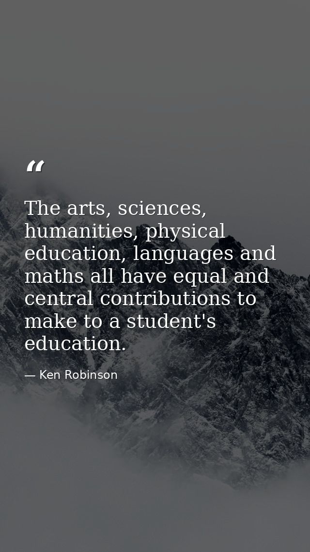 The arts, sciences, humanities, physical education, languages and maths all have equal and central contributions to make — Ken Robinson