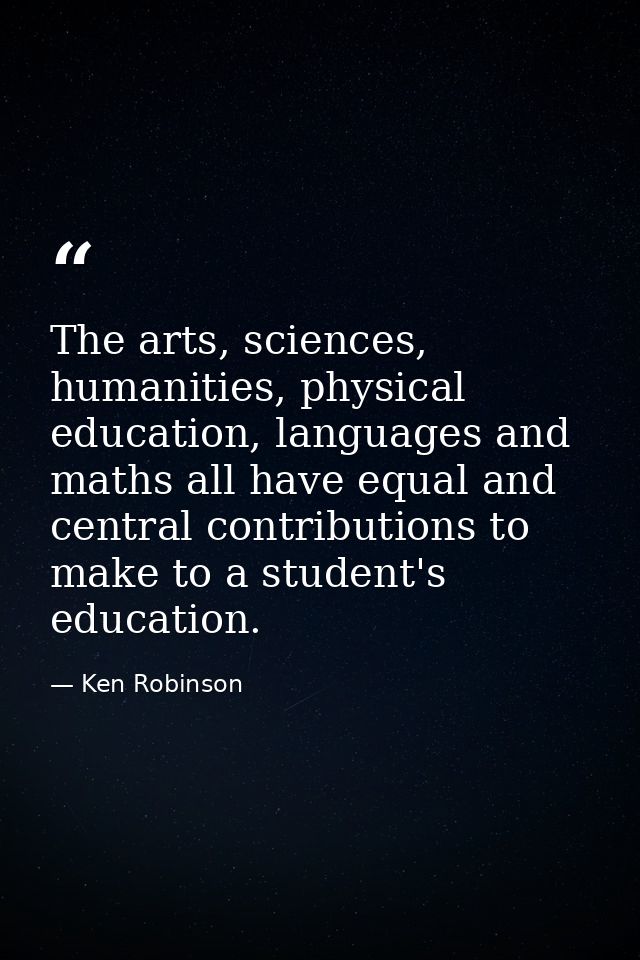 The arts, sciences, humanities, physical education, languages and maths all have equal and central contributions to make — Ken Robinson