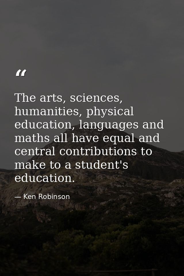 The arts, sciences, humanities, physical education, languages and maths all have equal and central contributions to make — Ken Robinson