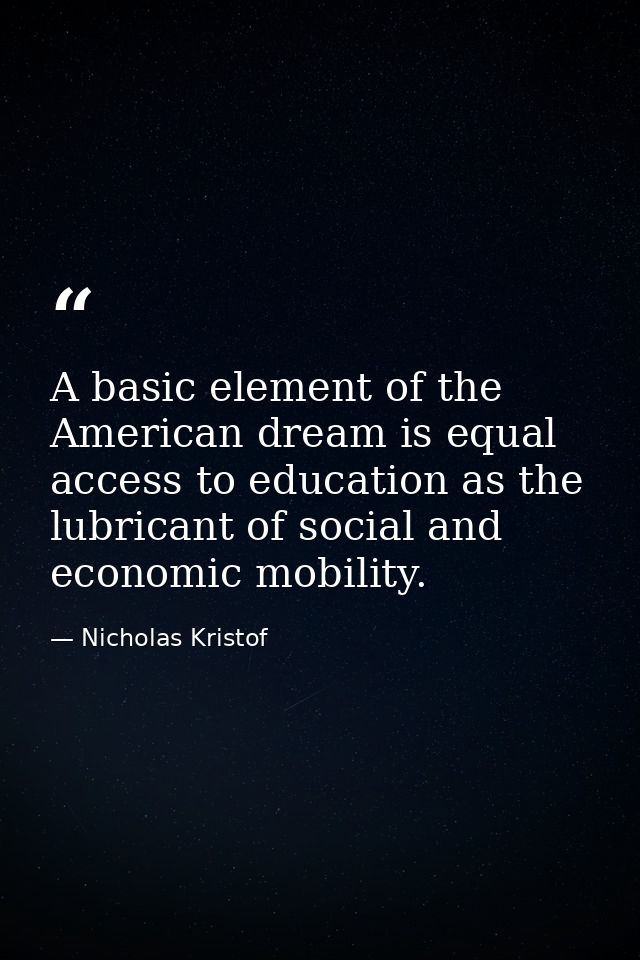 A basic element of the American dream is equal access to education as the lubricant of social and economic mobility. — Nicholas Kristof