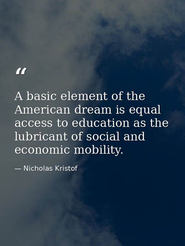 A basic element of the American dream is equal access to education as the lubricant of social and economic mobility. — Nicholas Kristof