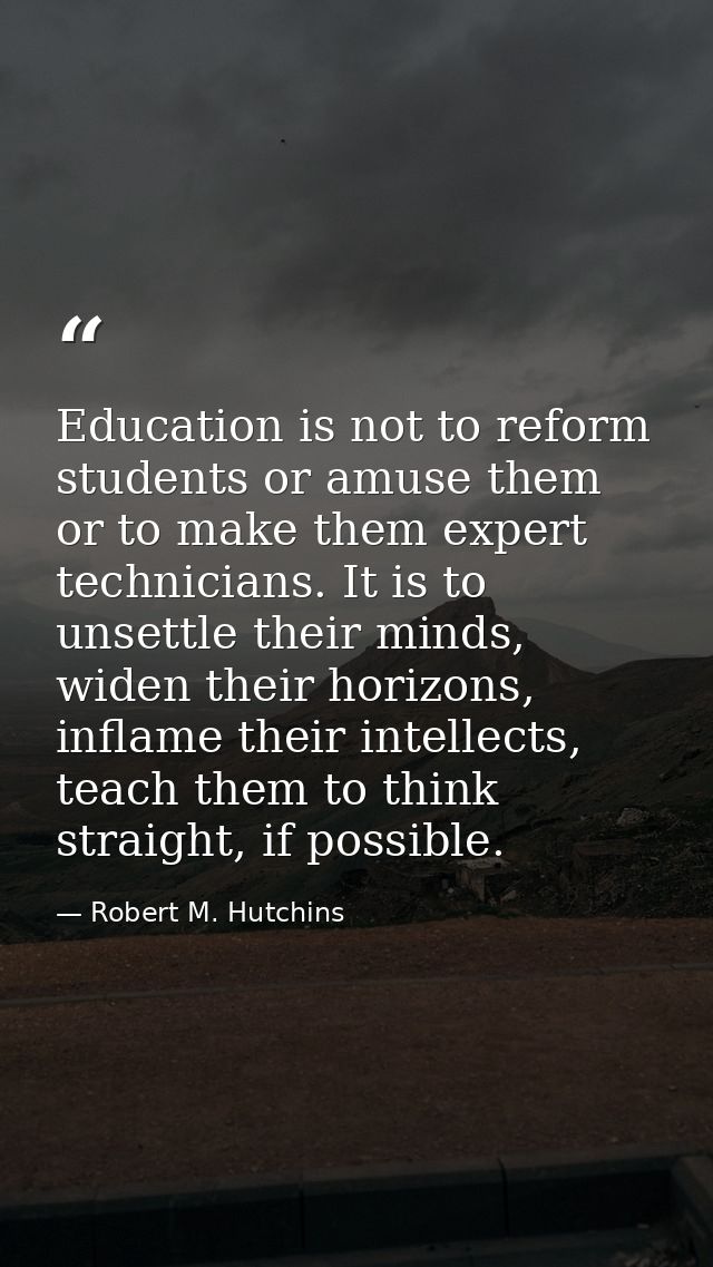 Education is not to reform students or amuse them or to make them expert technicians. It is to unsettle their minds, wid — Robert M. Hutchins