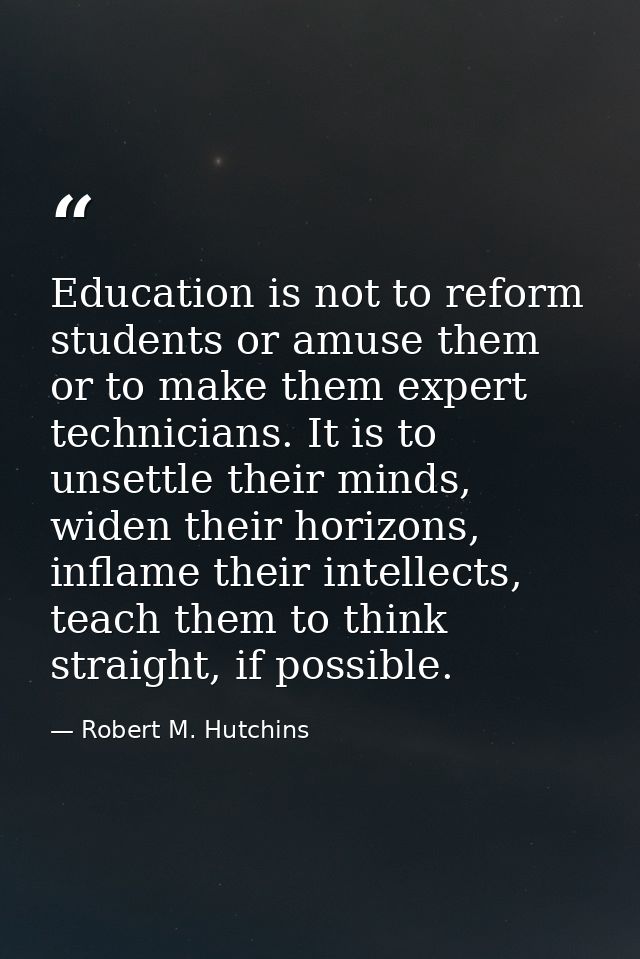 Education is not to reform students or amuse them or to make them expert technicians. It is to unsettle their minds, wid — Robert M. Hutchins