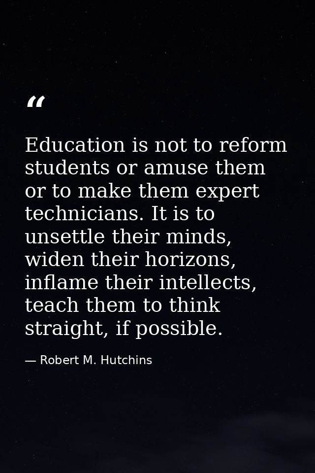 Education is not to reform students or amuse them or to make them expert technicians. It is to unsettle their minds, wid — Robert M. Hutchins