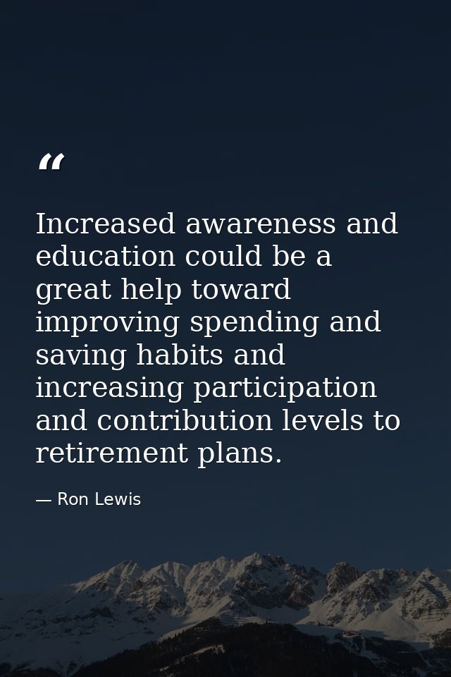 Increased awareness and education could be a great help toward improving spending and saving habits and increasing parti — Ron Lewis