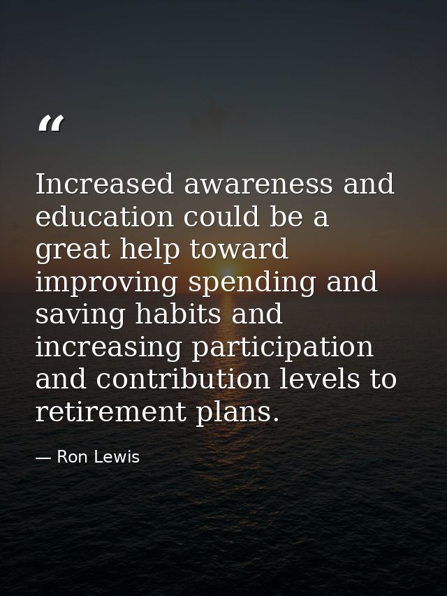 Increased awareness and education could be a great help toward improving spending and saving habits and increasing parti — Ron Lewis