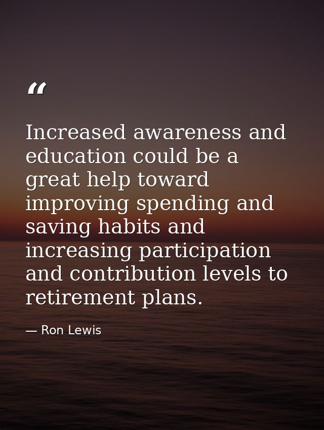 Increased awareness and education could be a great help toward improving spending and saving habits and increasing parti — Ron Lewis