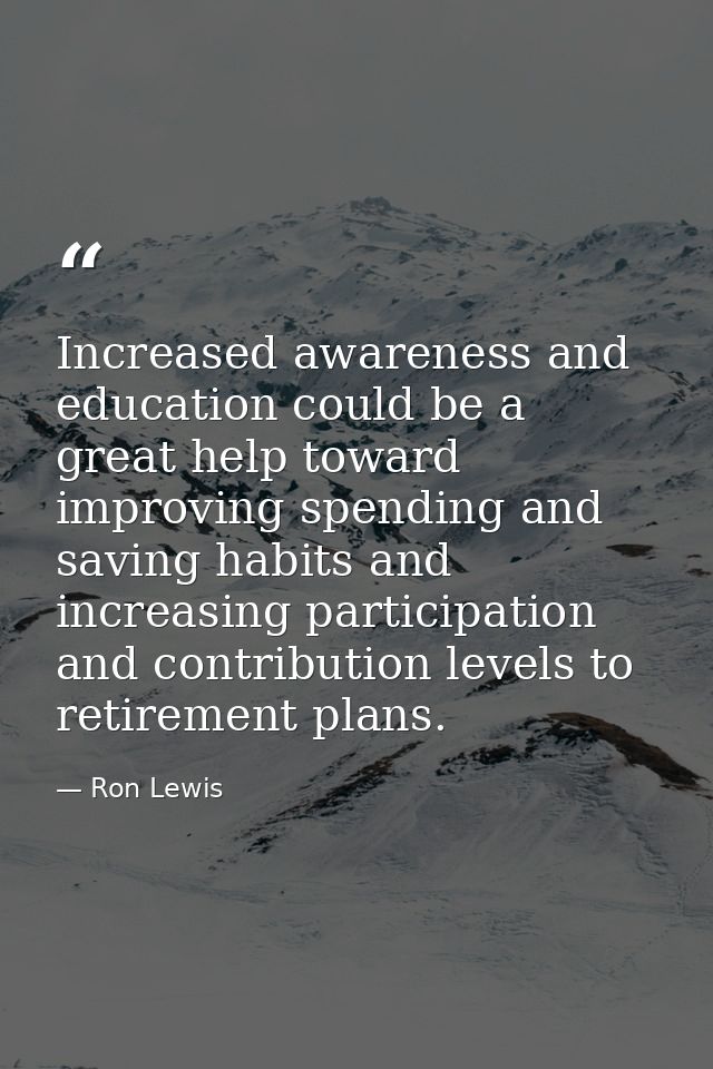 Increased awareness and education could be a great help toward improving spending and saving habits and increasing parti — Ron Lewis