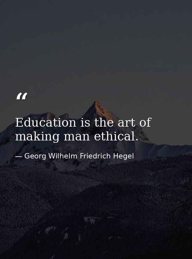 Education is the art of making man ethical. — Georg Wilhelm Friedrich Hegel