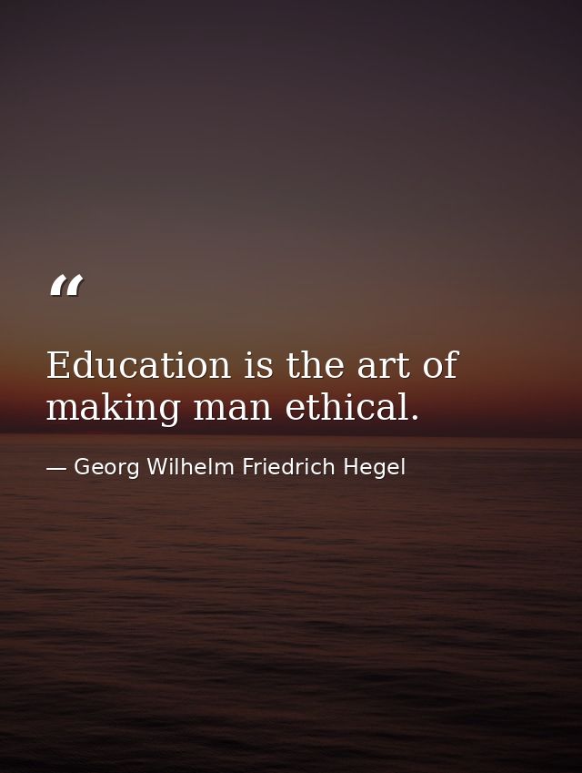 Education is the art of making man ethical. — Georg Wilhelm Friedrich Hegel