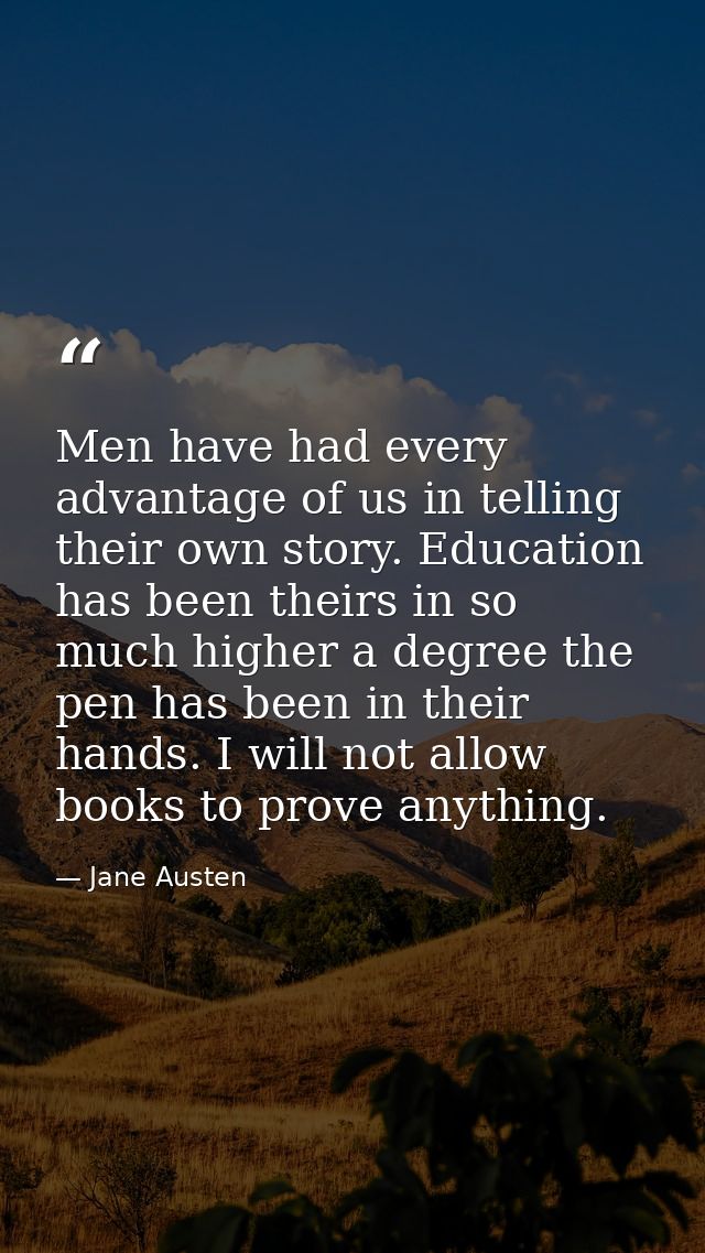 Men have had every advantage of us in telling their own story. Education has been theirs in so much higher a degree the  — Jane Austen