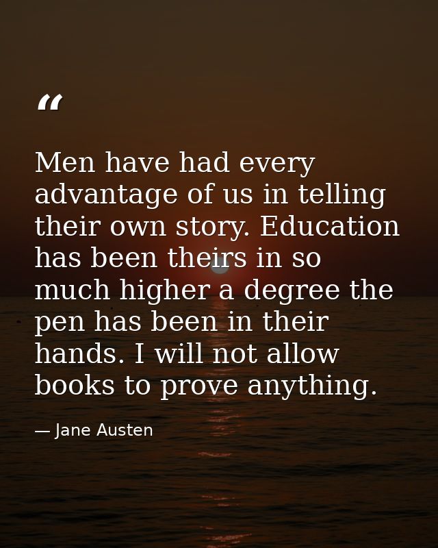 Men have had every advantage of us in telling their own story. Education has been theirs in so much higher a degree the  — Jane Austen