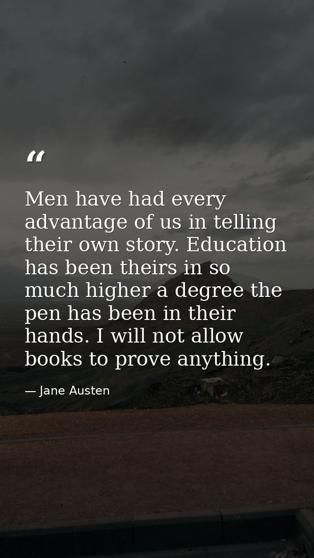 Men have had every advantage of us in telling their own story. Education has been theirs in so much higher a degree the  — Jane Austen