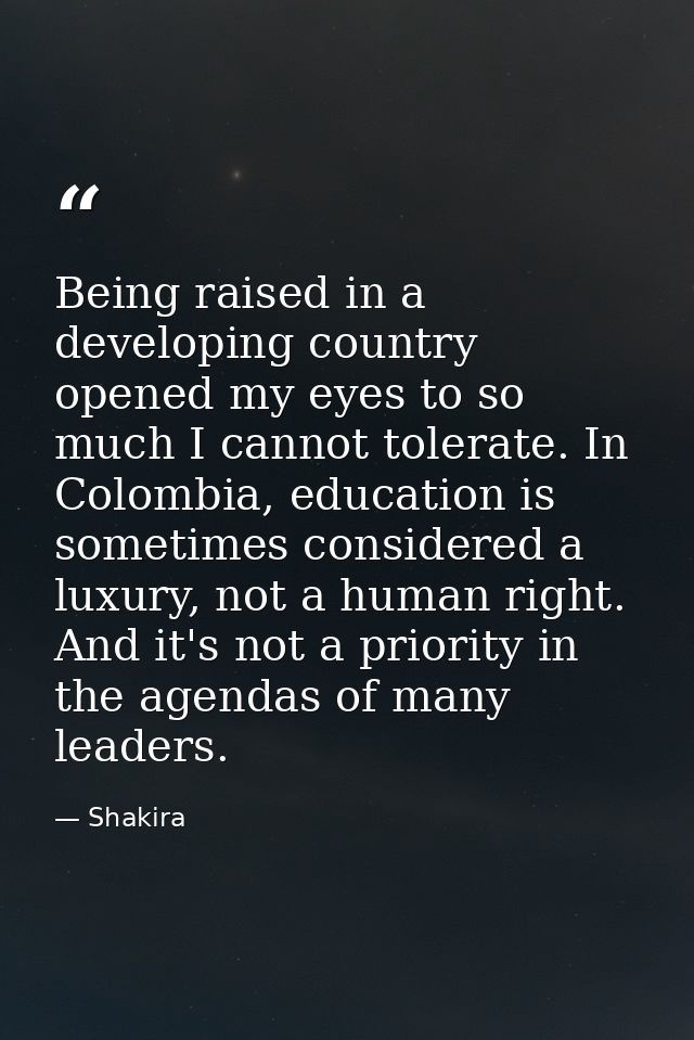 Being raised in a developing country opened my eyes to so much I cannot tolerate. In Colombia, education is sometimes co — Shakira