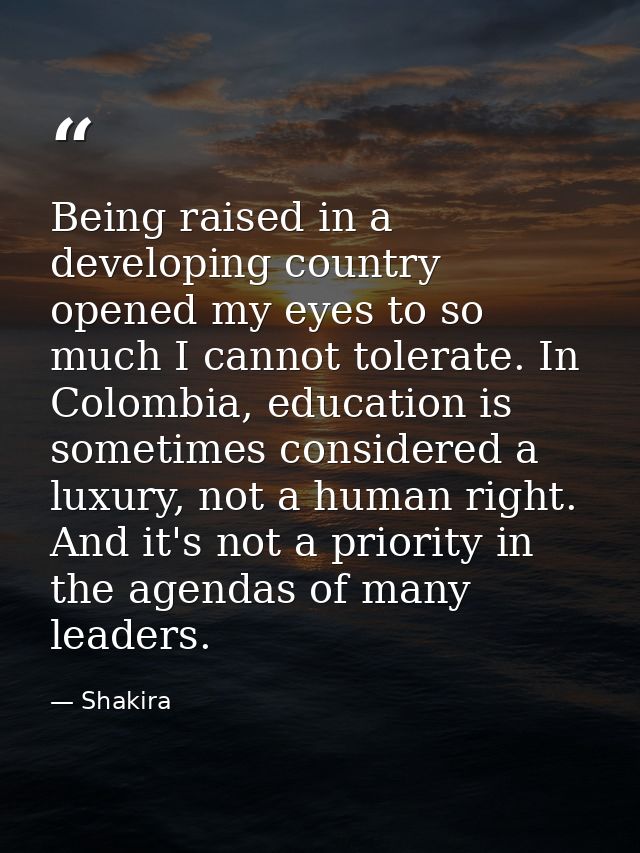 Being raised in a developing country opened my eyes to so much I cannot tolerate. In Colombia, education is sometimes co — Shakira
