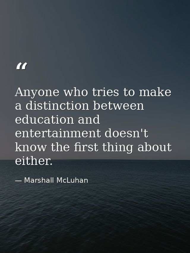 Anyone who tries to make a distinction between education and entertainment doesn't know the first thing about either. — Marshall McLuhan