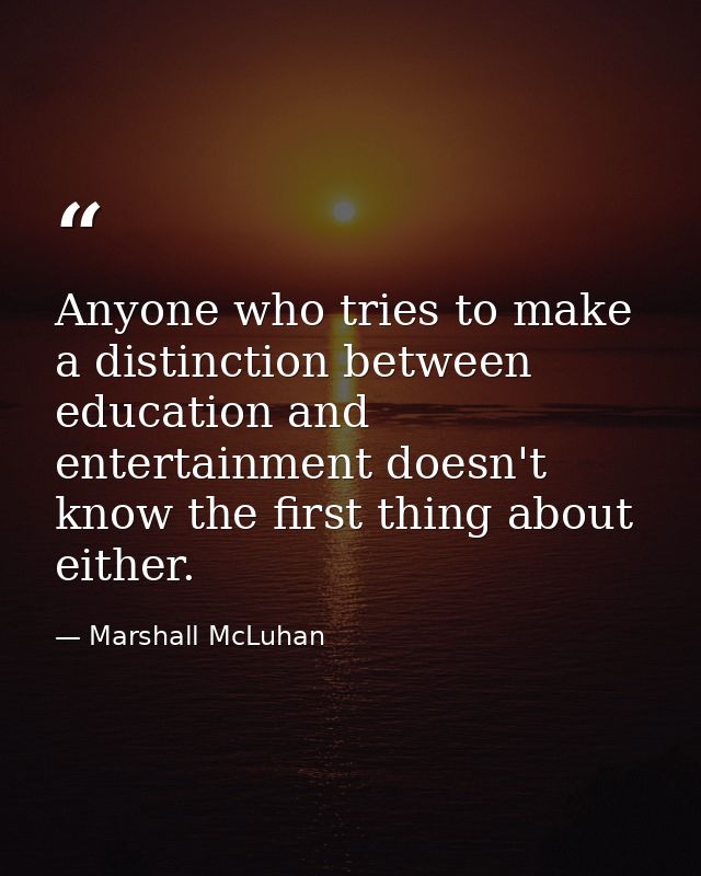 Anyone who tries to make a distinction between education and entertainment doesn't know the first thing about either. — Marshall McLuhan
