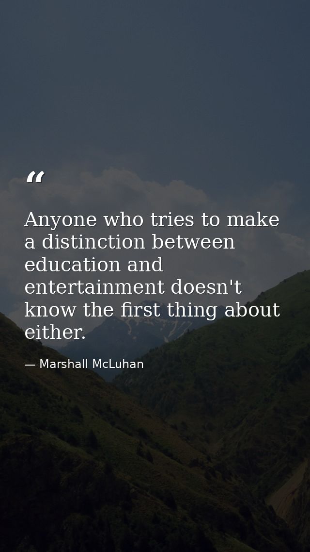 Anyone who tries to make a distinction between education and entertainment doesn't know the first thing about either. — Marshall McLuhan
