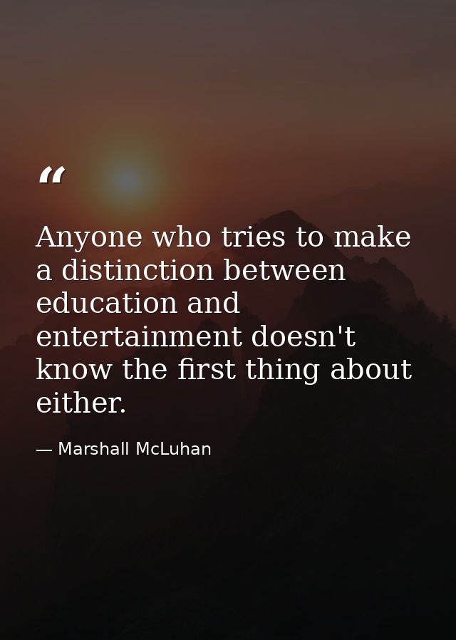 Anyone who tries to make a distinction between education and entertainment doesn't know the first thing about either. — Marshall McLuhan
