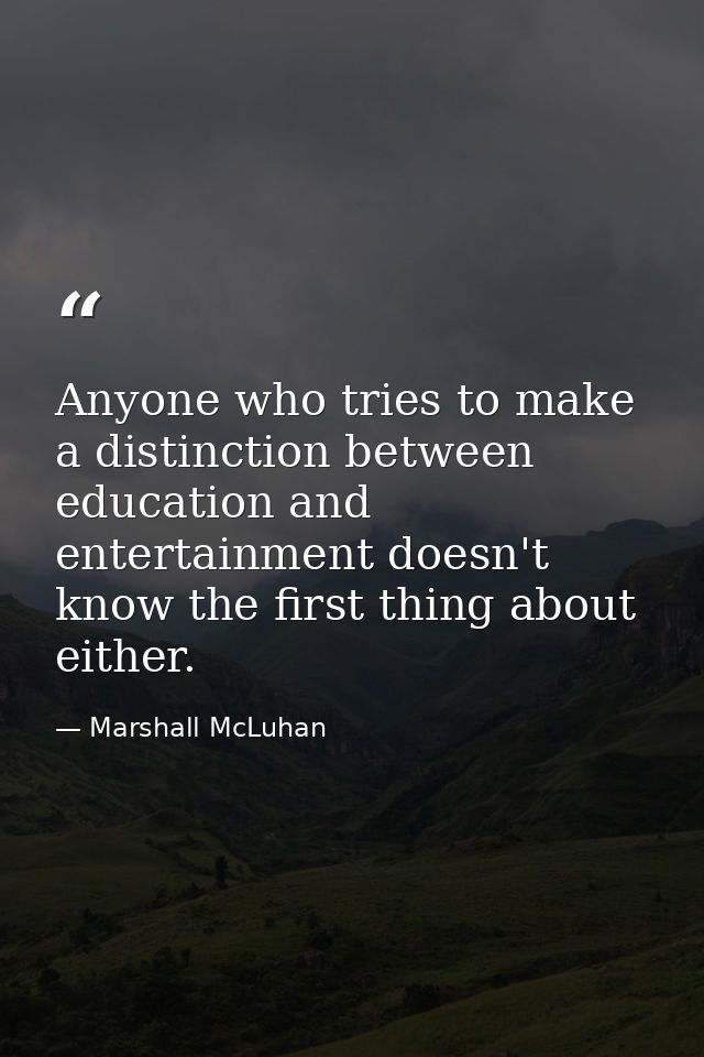 Anyone who tries to make a distinction between education and entertainment doesn't know the first thing about either. — Marshall McLuhan